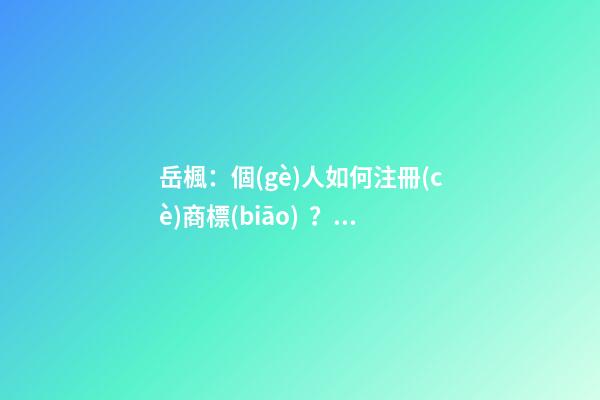 岳楓：個(gè)人如何注冊(cè)商標(biāo)？這五個(gè)步驟給你講明白